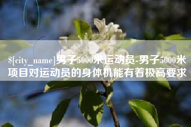 开平男子5000米运动员-男子5000米项目对运动员的身体机能有着极高要求