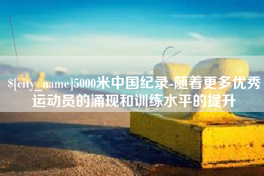 开平5000米中国纪录-随着更多优秀运动员的涌现和训练水平的提升