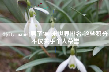 开平男子5000米世界排名-这些积分不仅关乎个人荣誉