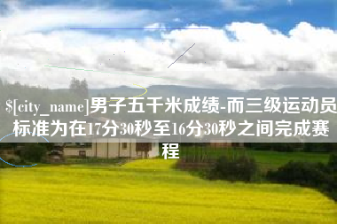 开平男子五千米成绩-而三级运动员标准为在17分30秒至16分30秒之间完成赛程