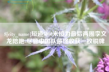 开平短道5000米接力最后两圈李文龙陪跑-尽管中国队最终收获一枚铜牌