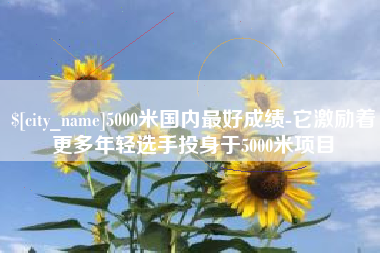 开平5000米国内最好成绩-它激励着更多年轻选手投身于5000米项目