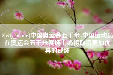 开平中国奥运会五千米-中国运动员在奥运会五千米赛场上必将取得更加优异的成绩