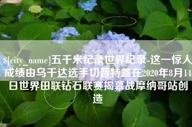 开平五千米纪录世界纪录-这一惊人成绩由乌干达选手切普特盖在2020年8月14日世界田联钻石联赛揭幕战摩纳哥站创造