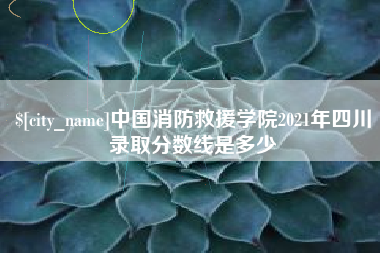 开平中国消防救援学院2021年四川录取分数线是多少