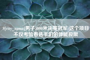 开平男子5000米决赛冠军-这个项目不仅考验着选手们的体能极限