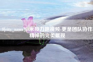 开平50米接力跑视频-更是团队协作精神的完美展现
