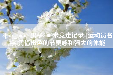 开平男子5000米竞走记录-[运动员名字]凭借出色的节奏感和强大的体能