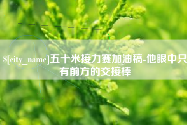 开平五十米接力赛加油稿-他眼中只有前方的交接棒