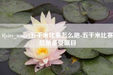 开平五千米比赛怎么跑-五千米比赛总是备受瞩目