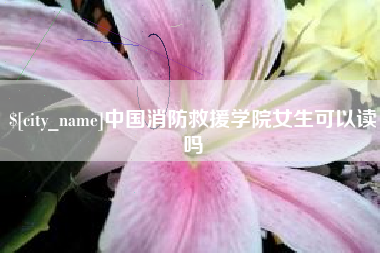 开平中国消防救援学院女生可以读吗