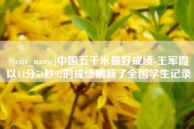开平中国五千米最好成绩-王军霞以14分51秒92的成绩刷新了全国学生记录