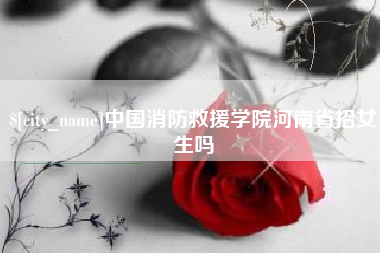 开平中国消防救援学院河南省招女生吗