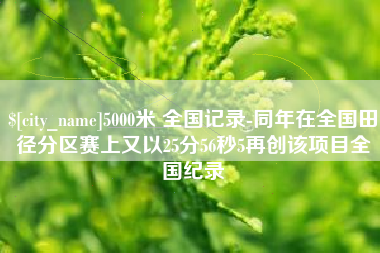 开平5000米 全国记录-同年在全国田径分区赛上又以25分56秒5再创该项目全国纪录