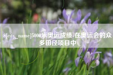 开平5000米奥运成绩-在奥运会的众多田径项目中
