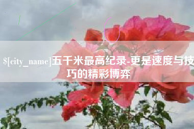 开平五千米最高纪录-更是速度与技巧的精彩博弈