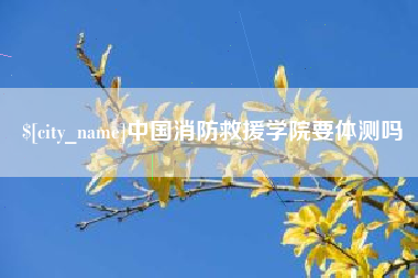 开平中国消防救援学院要体测吗