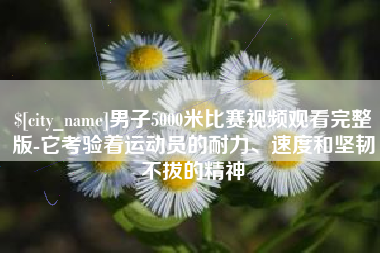 开平男子5000米比赛视频观看完整版-它考验着运动员的耐力、速度和坚韧不拔的精神