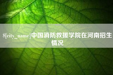 开平中国消防救援学院在河南招生情况