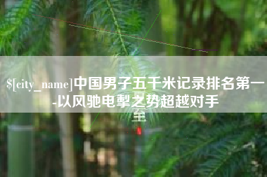 开平中国男子五千米记录排名第一-以风驰电掣之势超越对手