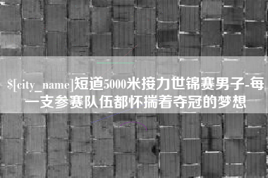 开平短道5000米接力世锦赛男子-每一支参赛队伍都怀揣着夺冠的梦想