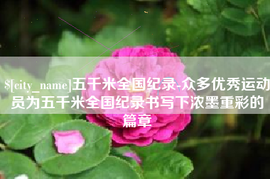 开平五千米全国纪录-众多优秀运动员为五千米全国纪录书写下浓墨重彩的篇章