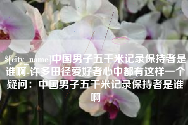 开平中国男子五千米记录保持者是谁啊-许多田径爱好者心中都有这样一个疑问：中国男子五千米记录保持者是谁啊