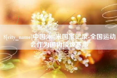 开平中国5000米国家记录-全国运动会作为国内顶级赛事