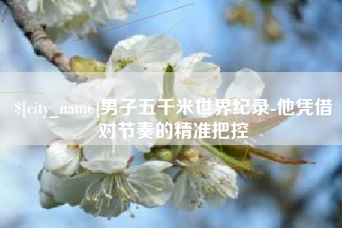 开平男子五千米世界纪录-他凭借对节奏的精准把控