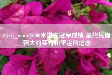 开平5000米世界冠军成绩-最终凭借强大的实力和坚定的信念