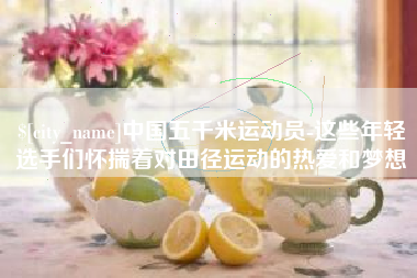 开平中国五千米运动员-这些年轻选手们怀揣着对田径运动的热爱和梦想