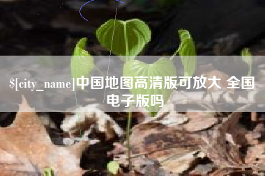开平中国地图高清版可放大 全国 电子版吗