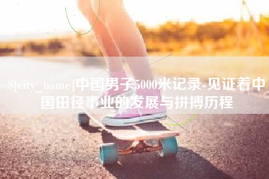 开平中国男子5000米记录-见证着中国田径事业的发展与拼搏历程