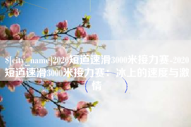 开平2020短道速滑3000米接力赛-2020短道速滑3000米接力赛：冰上的速度与激情
