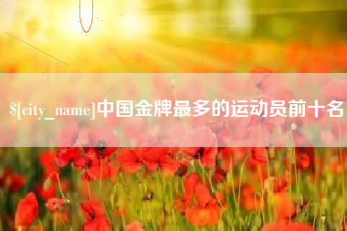 开平中国金牌最多的运动员前十名
