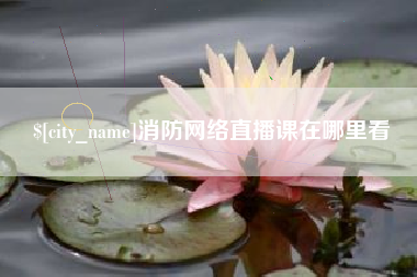 开平消防网络直播课在哪里看