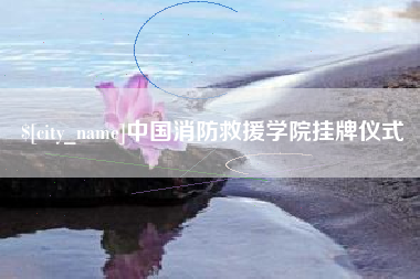 开平中国消防救援学院挂牌仪式
