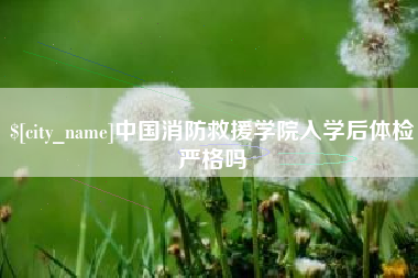 开平中国消防救援学院入学后体检严格吗