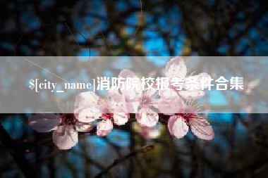 开平消防院校报考条件合集