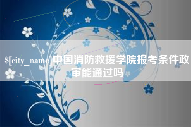 开平中国消防救援学院报考条件政审能通过吗