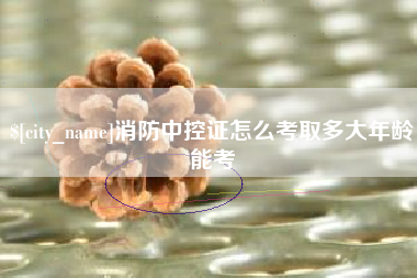 开平消防中控证怎么考取多大年龄能考